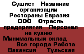 Сушист › Название организации ­ Рестораны Евразия, ООО › Отрасль предприятия ­ Персонал на кухню › Минимальный оклад ­ 12 000 - Все города Работа » Вакансии   . Тульская обл.,Донской г.